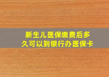 新生儿医保缴费后多久可以到银行办医保卡