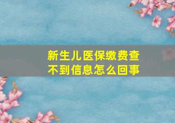 新生儿医保缴费查不到信息怎么回事