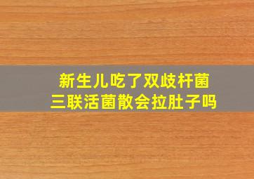 新生儿吃了双歧杆菌三联活菌散会拉肚子吗