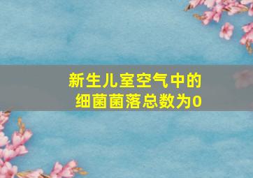 新生儿室空气中的细菌菌落总数为0