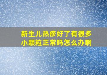 新生儿热疹好了有很多小颗粒正常吗怎么办啊