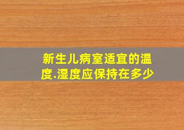 新生儿病室适宜的温度.湿度应保持在多少