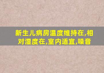 新生儿病房温度维持在,相对湿度在,室内适宜,噪音