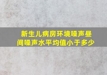 新生儿病房环境噪声昼间噪声水平均值小于多少