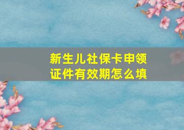 新生儿社保卡申领证件有效期怎么填