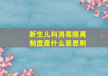 新生儿科消毒隔离制度是什么意思啊