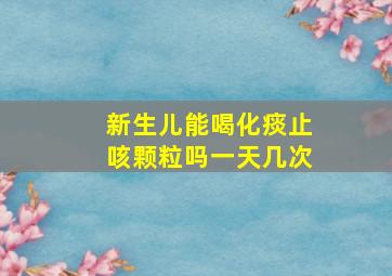 新生儿能喝化痰止咳颗粒吗一天几次