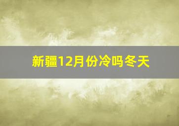 新疆12月份冷吗冬天