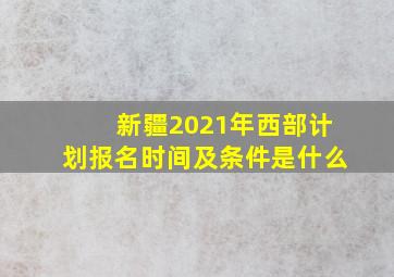 新疆2021年西部计划报名时间及条件是什么