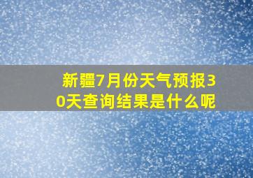 新疆7月份天气预报30天查询结果是什么呢