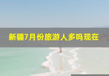 新疆7月份旅游人多吗现在