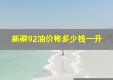 新疆92油价格多少钱一升