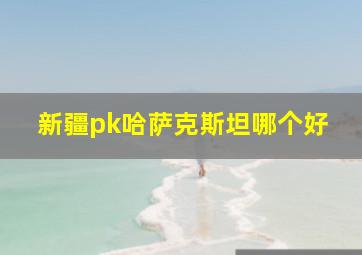 新疆pk哈萨克斯坦哪个好