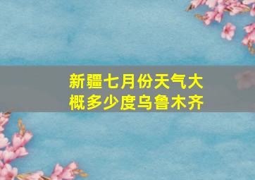 新疆七月份天气大概多少度乌鲁木齐