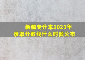 新疆专升本2023年录取分数线什么时候公布