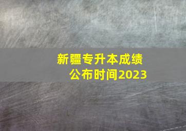 新疆专升本成绩公布时间2023