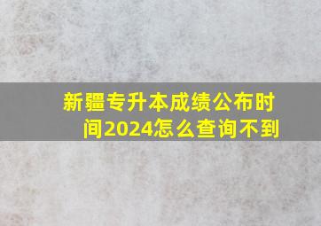 新疆专升本成绩公布时间2024怎么查询不到