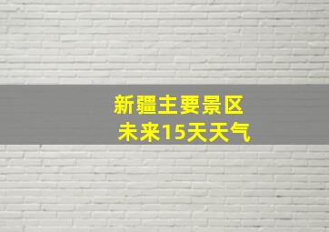 新疆主要景区未来15天天气