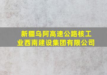 新疆乌阿高速公路核工业西南建设集团有限公司