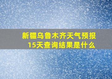 新疆乌鲁木齐天气预报15天查询结果是什么