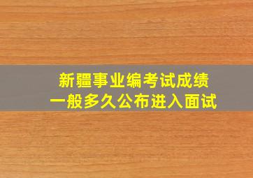 新疆事业编考试成绩一般多久公布进入面试