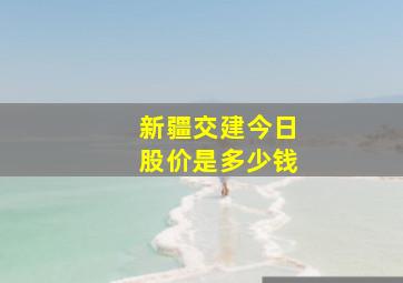 新疆交建今日股价是多少钱