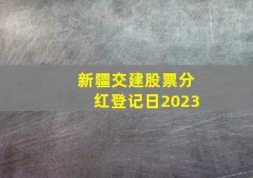 新疆交建股票分红登记日2023