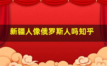 新疆人像俄罗斯人吗知乎