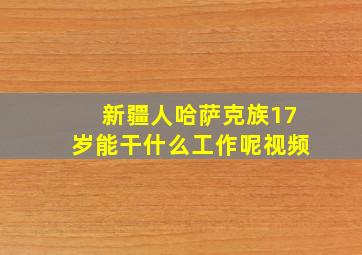 新疆人哈萨克族17岁能干什么工作呢视频