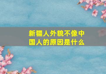 新疆人外貌不像中国人的原因是什么