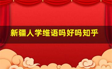 新疆人学维语吗好吗知乎