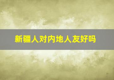 新疆人对内地人友好吗