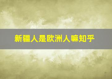 新疆人是欧洲人嘛知乎