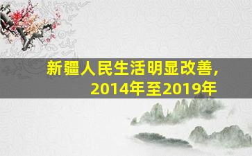 新疆人民生活明显改善,2014年至2019年