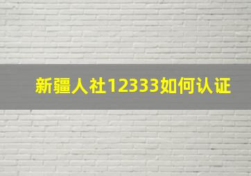 新疆人社12333如何认证