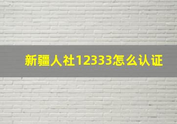 新疆人社12333怎么认证