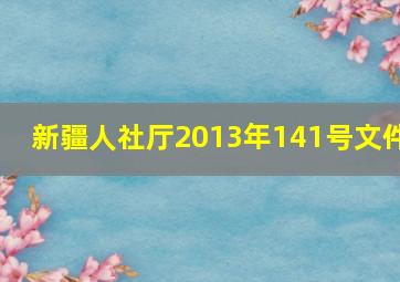 新疆人社厅2013年141号文件