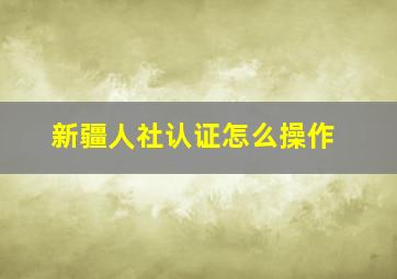 新疆人社认证怎么操作