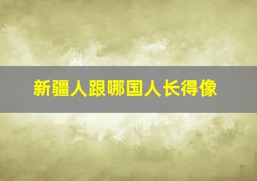 新疆人跟哪国人长得像