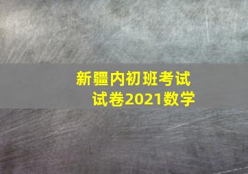 新疆内初班考试试卷2021数学