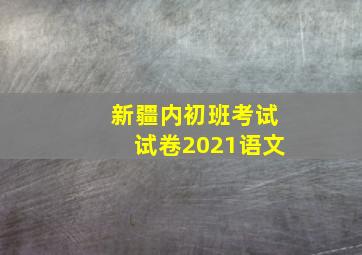 新疆内初班考试试卷2021语文