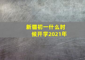 新疆初一什么时候开学2021年