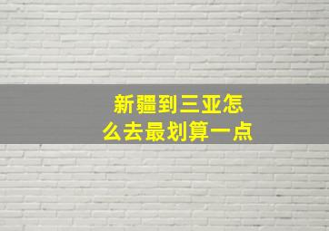 新疆到三亚怎么去最划算一点