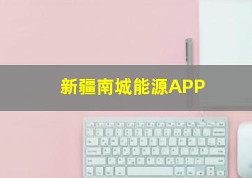 新疆南城能源APP