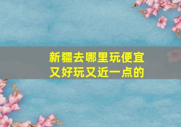 新疆去哪里玩便宜又好玩又近一点的