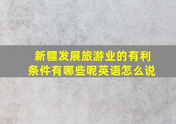 新疆发展旅游业的有利条件有哪些呢英语怎么说