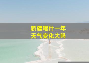 新疆喀什一年天气变化大吗