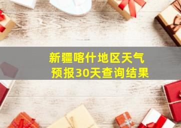 新疆喀什地区天气预报30天查询结果