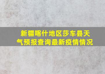 新疆喀什地区莎车县天气预报查询最新疫情情况