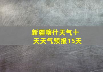 新疆喀什天气十天天气预报15天